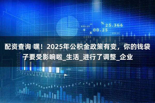 配资查询 嘿！2025年公积金政策有变，你的钱袋子要受影响啦_生活_进行了调整_企业