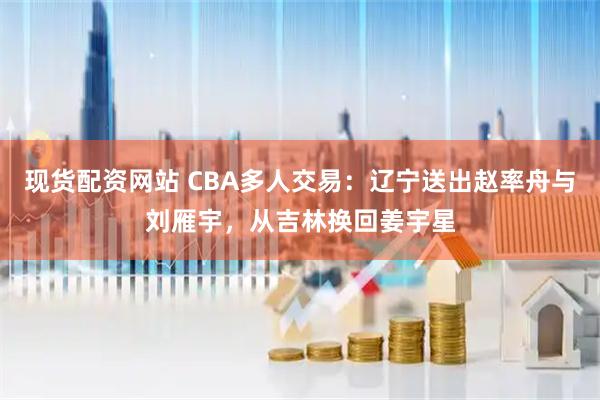 现货配资网站 CBA多人交易：辽宁送出赵率舟与刘雁宇，从吉林换回姜宇星