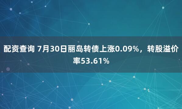 配资查询 7月30日丽岛转债上涨0.09%，转股溢价率53.61%