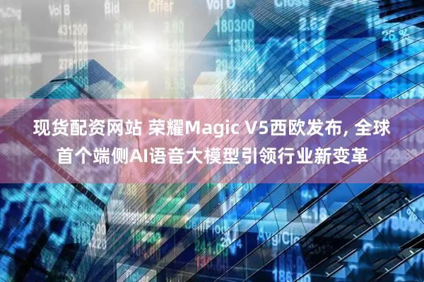 现货配资网站 荣耀Magic V5西欧发布, 全球首个端侧AI语音大模型引领行业新变革