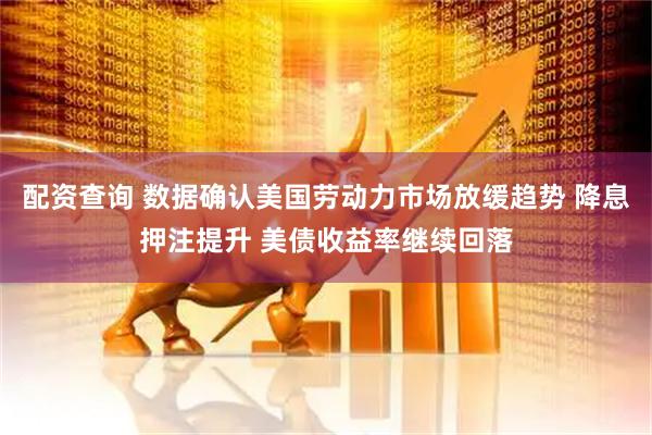 配资查询 数据确认美国劳动力市场放缓趋势 降息押注提升 美债收益率继续回落