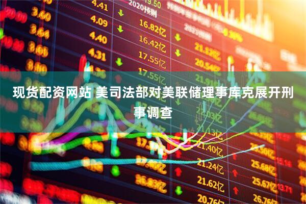 现货配资网站 美司法部对美联储理事库克展开刑事调查