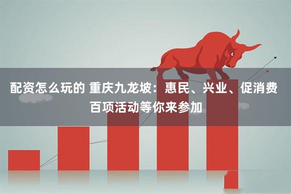 配资怎么玩的 重庆九龙坡：惠民、兴业、促消费 百项活动等你来参加