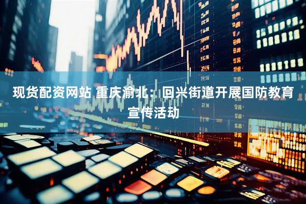 现货配资网站 重庆渝北：回兴街道开展国防教育宣传活动