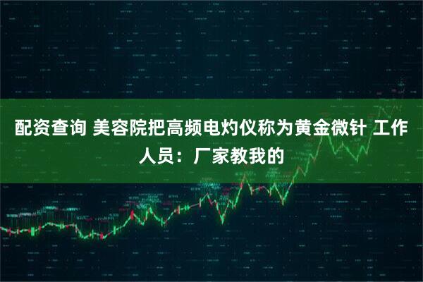 配资查询 美容院把高频电灼仪称为黄金微针 工作人员：厂家教我的
