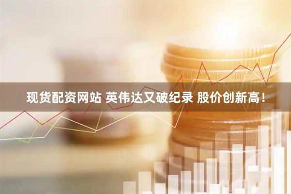 现货配资网站 英伟达又破纪录 股价创新高！